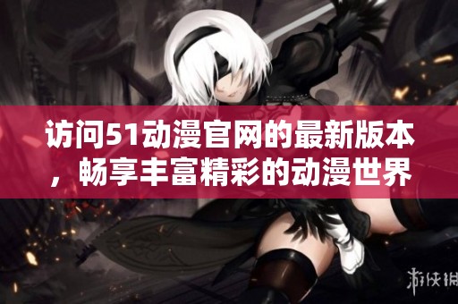 访问51动漫官网的最新版本，畅享丰富精彩的动漫世界
