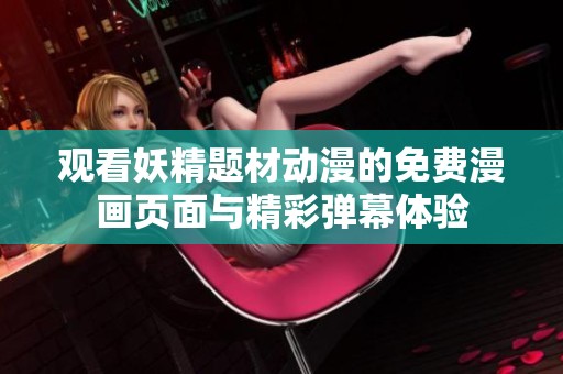 观看妖精题材动漫的免费漫画页面与精彩弹幕体验