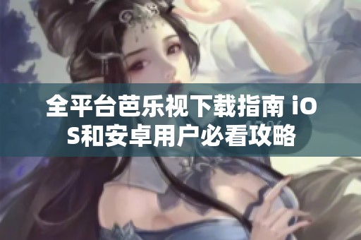 全平台芭乐视下载指南 iOS和安卓用户必看攻略
