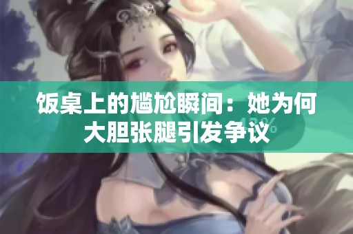 饭桌上的尴尬瞬间：她为何大胆张腿引发争议