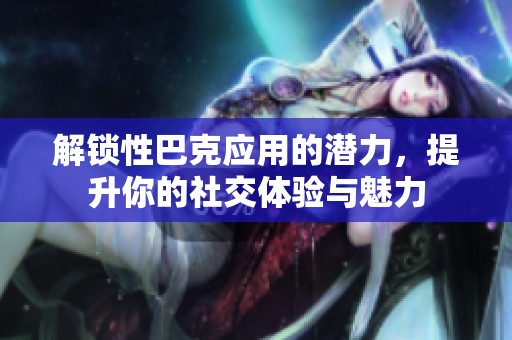 解锁性巴克应用的潜力，提升你的社交体验与魅力