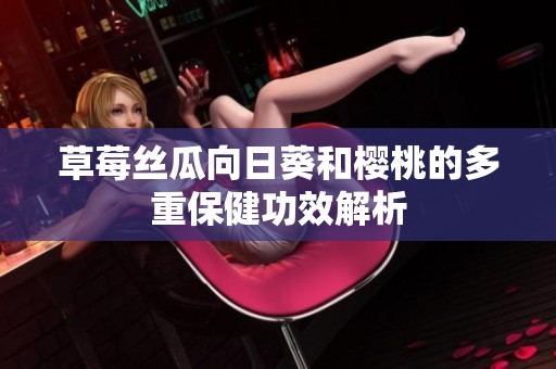 草莓丝瓜向日葵和樱桃的多重保健功效解析