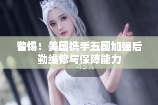 警惕！美国携手五国加强后勤维修与保障能力