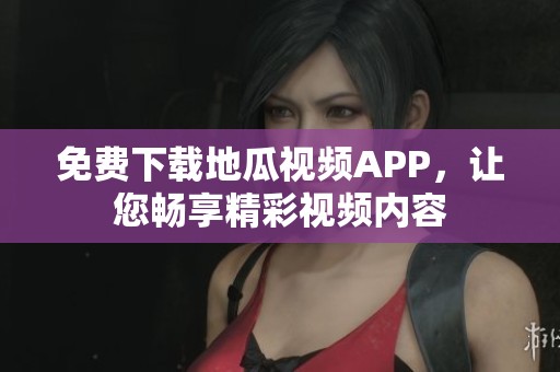 免费下载地瓜视频APP，让您畅享精彩视频内容