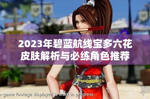 2023年碧蓝航线宝多六花皮肤解析与必练角色推荐