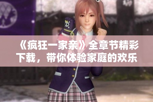 《疯狂一家亲》全章节精彩下载，带你体验家庭的欢乐与挑战