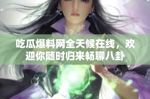 吃瓜爆料网全天候在线，欢迎你随时归来畅聊八卦