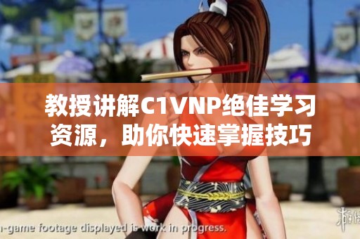 教授讲解C1VNP绝佳学习资源，助你快速掌握技巧