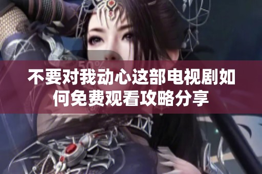 不要对我动心这部电视剧如何免费观看攻略分享