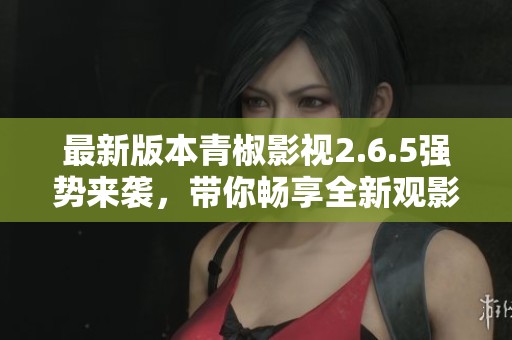 最新版本青椒影视2.6.5强势来袭，带你畅享全新观影体验