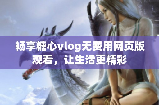 畅享糖心vlog无费用网页版观看，让生活更精彩