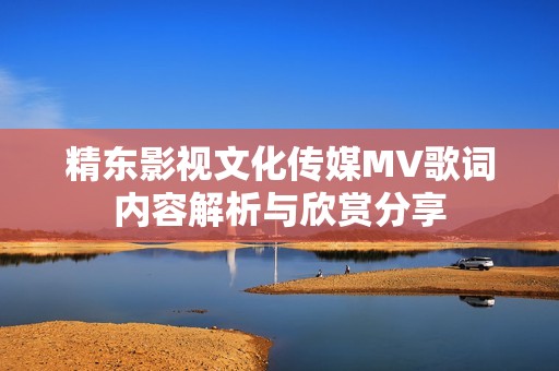 精东影视文化传媒MV歌词内容解析与欣赏分享