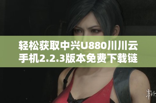 轻松获取中兴U880川川云手机2.2.3版本免费下载链接