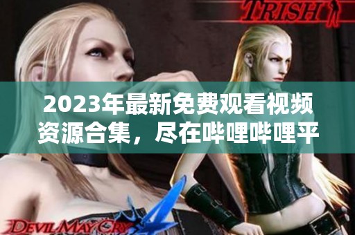 2023年最新免费观看视频资源合集，尽在哔哩哔哩平台