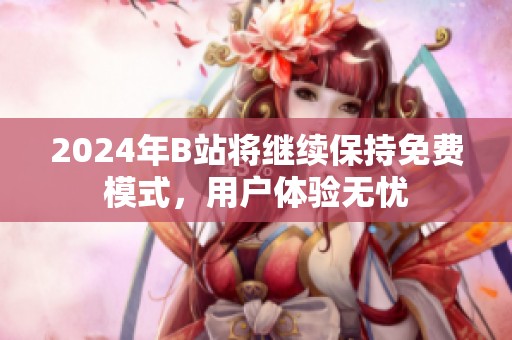 2024年B站将继续保持免费模式，用户体验无忧