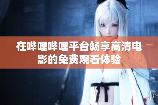 在哔哩哔哩平台畅享高清电影的免费观看体验