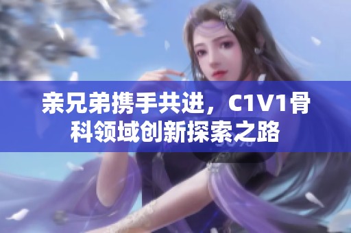 亲兄弟携手共进，C1V1骨科领域创新探索之路
