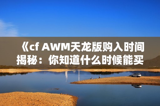 《cf AWM天龙版购入时间揭秘：你知道什么时候能买到吗》