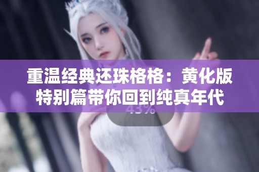 重温经典还珠格格：黄化版特别篇带你回到纯真年代
