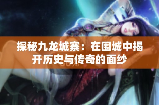 探秘九龙城寨：在围城中揭开历史与传奇的面纱
