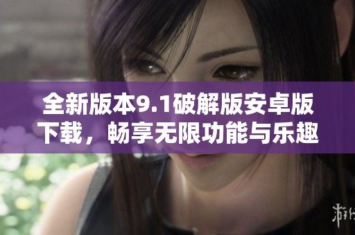 全新版本9.1破解版安卓版下载，畅享无限功能与乐趣