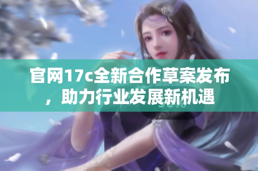 官网17c全新合作草案发布，助力行业发展新机遇