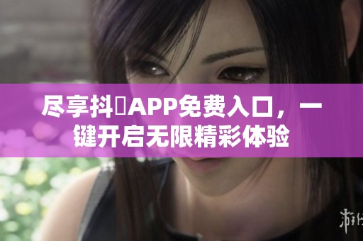 尽享抖抈APP免费入口，一键开启无限精彩体验