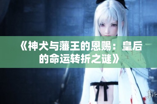 《神犬与藩王的恩赐：皇后的命运转折之谜》