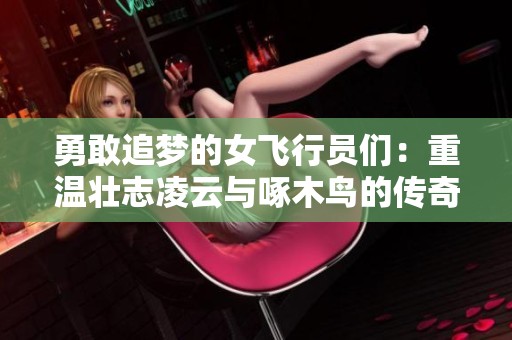 勇敢追梦的女飞行员们：重温壮志凌云与啄木鸟的传奇