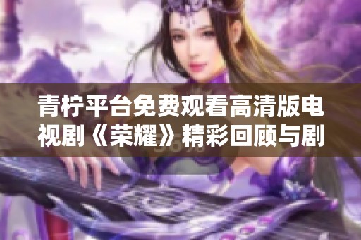 青柠平台免费观看高清版电视剧《荣耀》精彩回顾与剧集分析