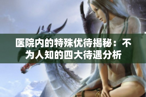医院内的特殊优待揭秘：不为人知的四大待遇分析