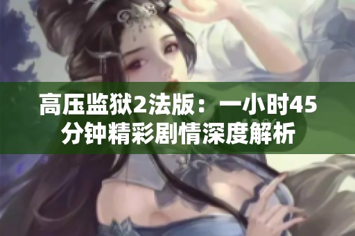 高压监狱2法版：一小时45分钟精彩剧情深度解析