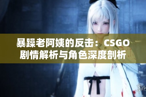 暴躁老阿姨的反击：CSGO剧情解析与角色深度剖析