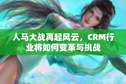 人马大战再起风云，CRM行业将如何变革与挑战