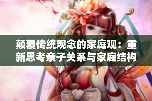 颠覆传统观念的家庭观：重新思考亲子关系与家庭结构