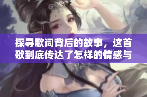 探寻歌词背后的故事，这首歌到底传达了怎样的情感与主题