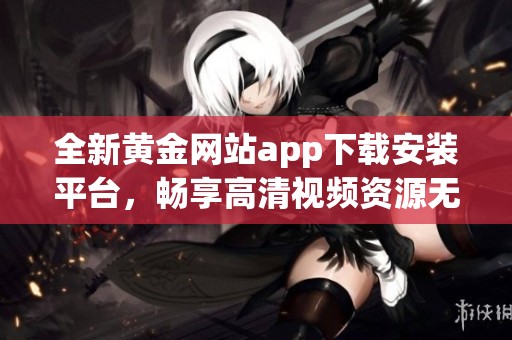 全新黄金网站app下载安装平台，畅享高清视频资源无限观看