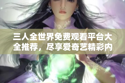 三人全世界免费观看平台大全推荐，尽享爱奇艺精彩内容