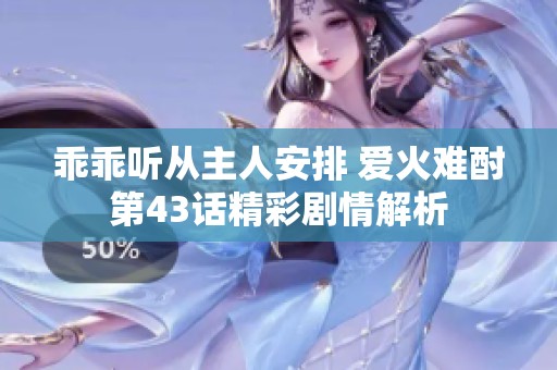 乖乖听从主人安排 爱火难酎第43话精彩剧情解析