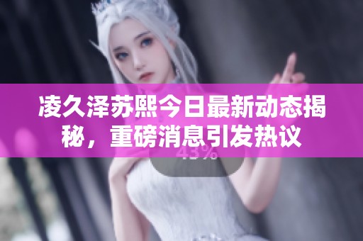 凌久泽苏熙今日最新动态揭秘，重磅消息引发热议