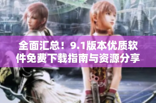 全面汇总！9.1版本优质软件免费下载指南与资源分享