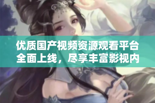 优质国产视频资源观看平台全面上线，尽享丰富影视内容