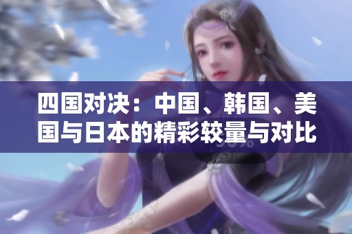 四国对决：中国、韩国、美国与日本的精彩较量与对比分析