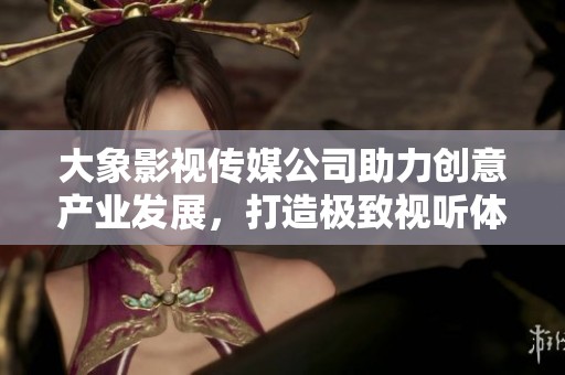 大象影视传媒公司助力创意产业发展，打造极致视听体验