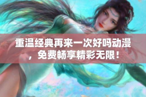 重温经典再来一次好吗动漫，免费畅享精彩无限！