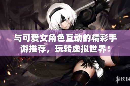 与可爱女角色互动的精彩手游推荐，玩转虚拟世界！