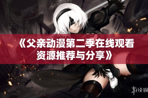 《父亲动漫第二季在线观看资源推荐与分享》