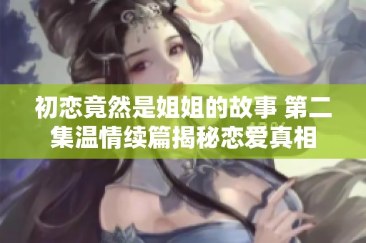 初恋竟然是姐姐的故事 第二集温情续篇揭秘恋爱真相