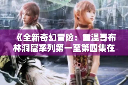 《全新奇幻冒险：重温哥布林洞窟系列第一至第四集在线观看》