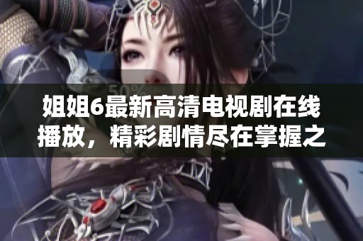 姐姐6最新高清电视剧在线播放，精彩剧情尽在掌握之中